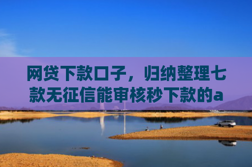 网贷下款口子，归纳整理七款无征信能审核秒下款的app