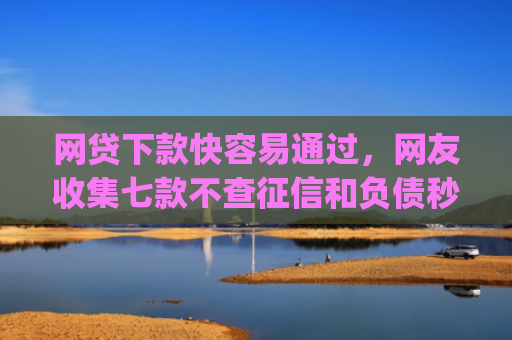 网贷下款快容易通过，网友收集七款不查征信和负债秒下款的app