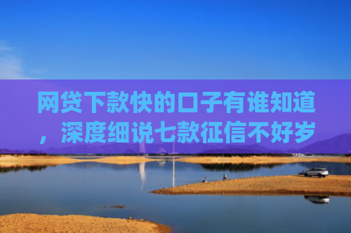 网贷下款快的口子有谁知道，深度细说七款征信不好岁数小能下款的app