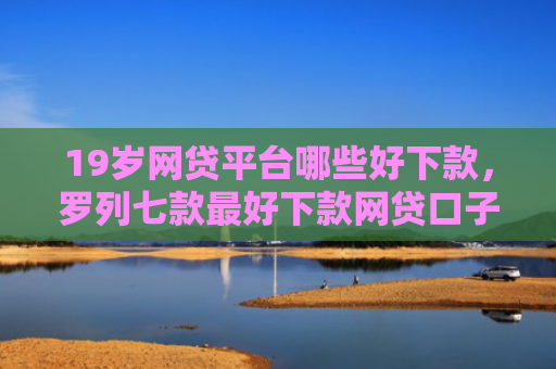19岁网贷平台哪些好下款，罗列七款最好下款网贷口子
