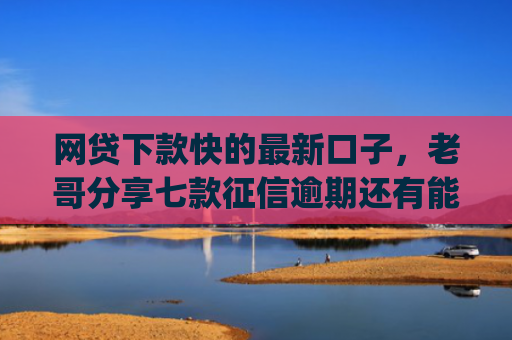 网贷下款快的最新口子，老哥分享七款征信逾期还有能下款的app吗