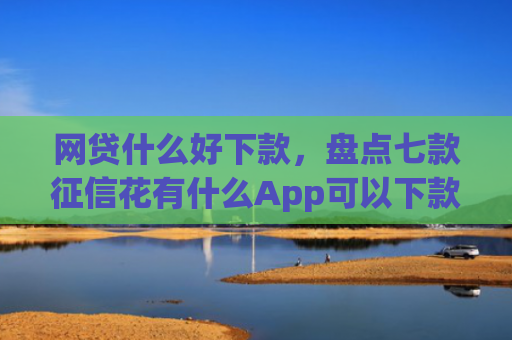 网贷什么好下款，盘点七款征信花有什么App可以下款