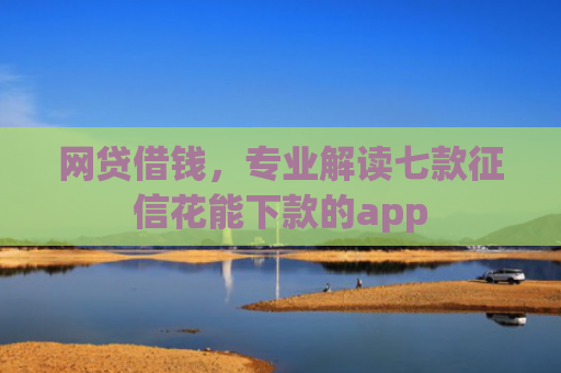 网贷借钱，专业解读七款征信花能下款的app