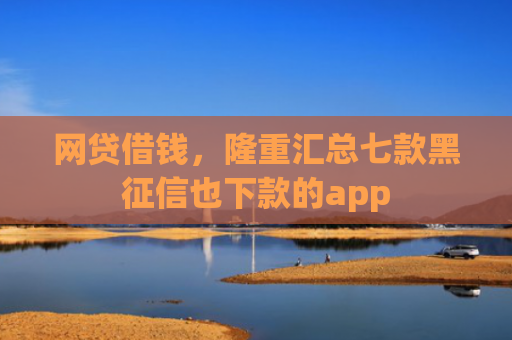 网贷借钱，隆重汇总七款黑征信也下款的app