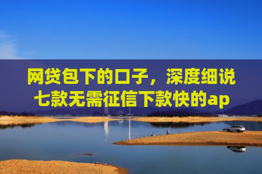 网贷包下的口子，深度细说七款无需征信下款快的app