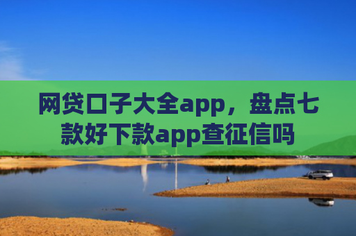 网贷口子大全app，盘点七款好下款app查征信吗