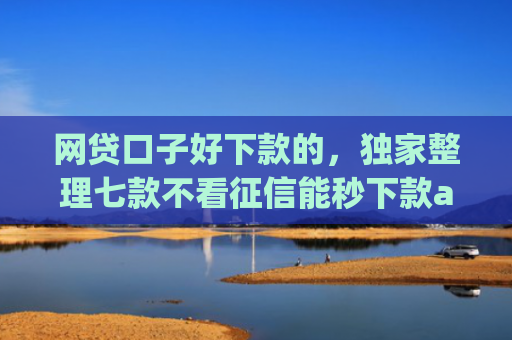 网贷口子好下款的，独家整理七款不看征信能秒下款app