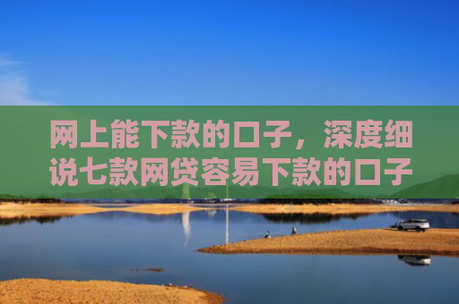 网上能下款的口子，深度细说七款网贷容易下款的口子