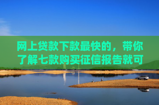 网上贷款下款最快的，带你了解七款购买征信报告就可以下款的app