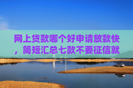 网上贷款哪个好申请放款快，简短汇总七款不要征信就可以下款的app