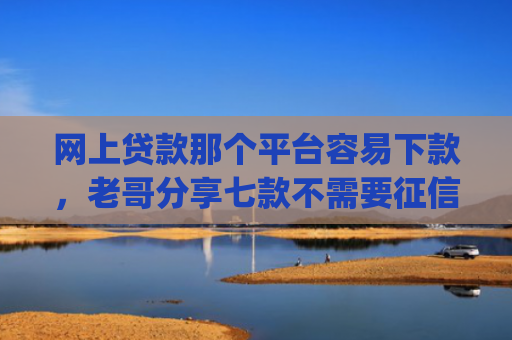 网上贷款那个平台容易下款，老哥分享七款不需要征信直接下款的app推荐