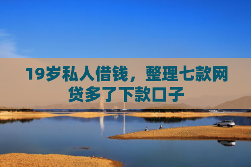 19岁私人借钱，整理七款网贷多了下款口子