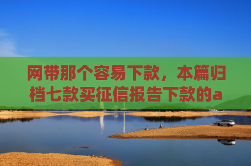网带那个容易下款，本篇归档七款买征信报告下款的app