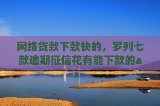 网络贷款下款快的，罗列七款逾期征信花有能下款的app吗