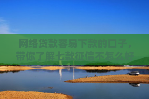网络贷款容易下款的口子，带你了解七款征信不怎么好那个app愿意下款