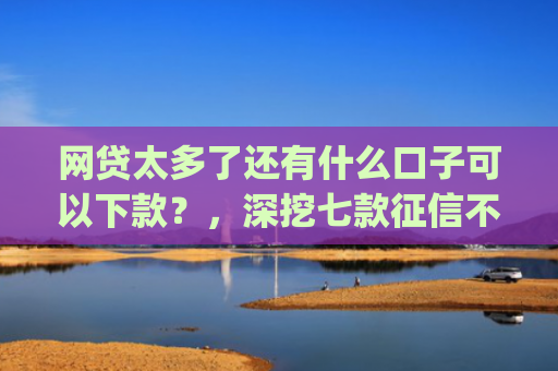 网贷太多了还有什么口子可以下款？，深挖七款征信不好也能大额下款的app
