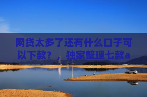 网贷太多了还有什么口子可以下款？，独家整理七款app哪个网贷不看征信下款快