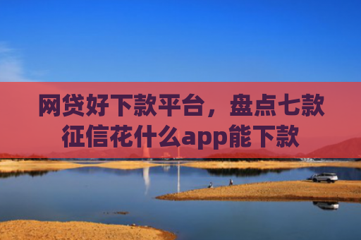 网贷好下款平台，盘点七款征信花什么app能下款