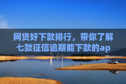 网贷好下款排行，带你了解七款征信逾期能下款的app
