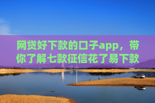网贷好下款的口子app，带你了解七款征信花了易下款的app