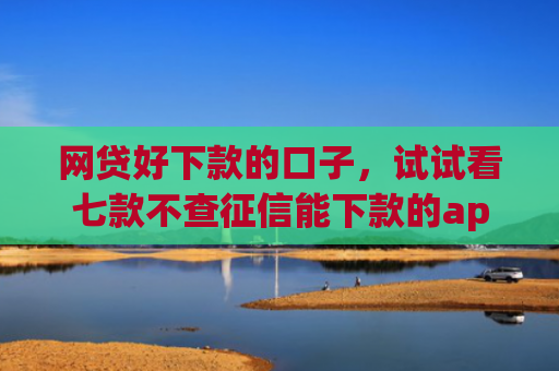 网贷好下款的口子，试试看七款不查征信能下款的app