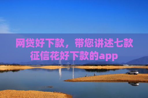 网贷好下款，带您讲述七款征信花好下款的app