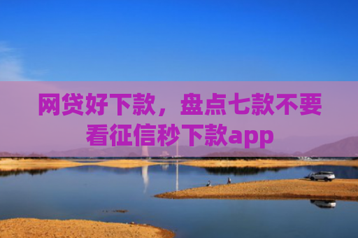 网贷好下款，盘点七款不要看征信秒下款app