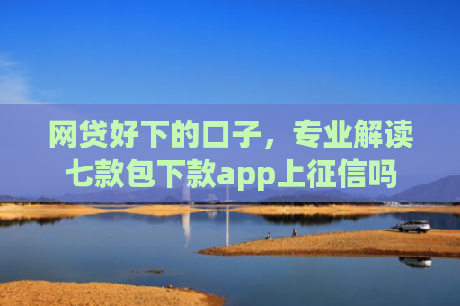 网贷好下的口子，专业解读七款包下款app上征信吗