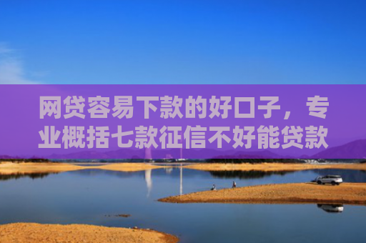 网贷容易下款的好口子，专业概括七款征信不好能贷款能下款的APP