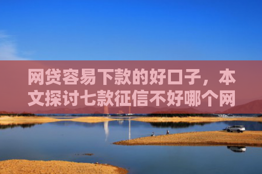 网贷容易下款的好口子，本文探讨七款征信不好哪个网贷APP好下款
