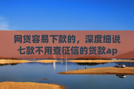 网贷容易下款的，深度细说七款不用查征信的贷款app下款快