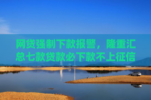 网贷强制下款报警，隆重汇总七款贷款必下款不上征信的app