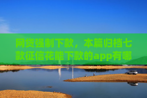 网贷强制下款，本篇归档七款征信花能下款的app有哪些