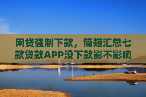 网贷强制下款，简短汇总七款贷款APP没下款影不影响征信