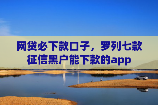 网贷必下款口子，罗列七款征信黑户能下款的app