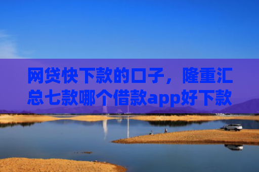 网贷快下款的口子，隆重汇总七款哪个借款app好下款不征信
