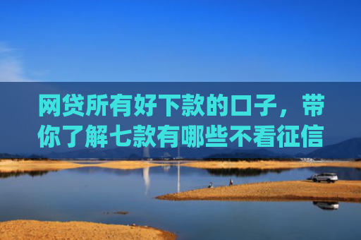 网贷所有好下款的口子，带你了解七款有哪些不看征信秒下款的app