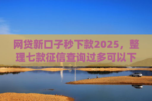 网贷新口子秒下款2025，整理七款征信查询过多可以下款的app