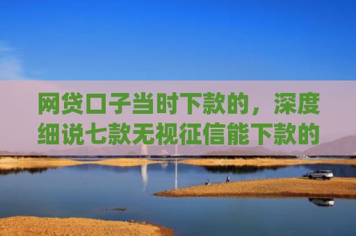 网贷口子当时下款的，深度细说七款无视征信能下款的app