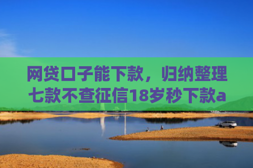 网贷口子能下款，归纳整理七款不查征信18岁秒下款app