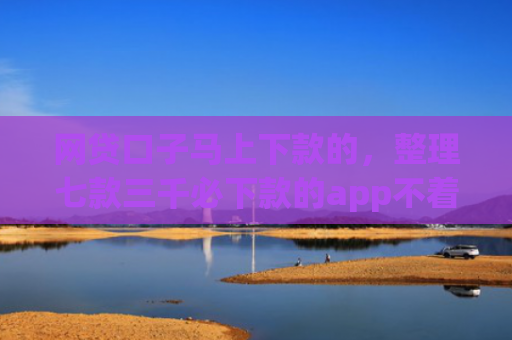 网贷口子马上下款的，整理七款三千必下款的app不着征信