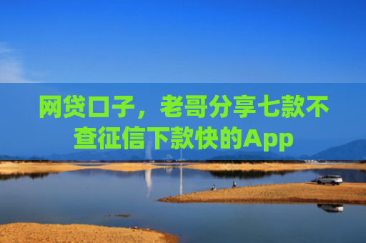 网贷口子，老哥分享七款不查征信下款快的App