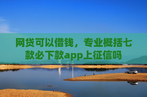 网贷可以借钱，专业概括七款必下款app上征信吗