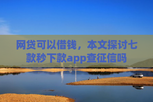 网贷可以借钱，本文探讨七款秒下款app查征信吗