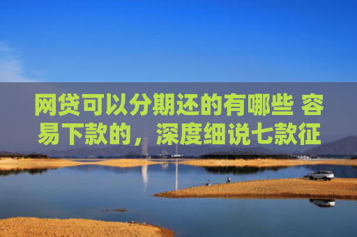 网贷可以分期还的有哪些 容易下款的，深度细说七款征信花那个APP好下款