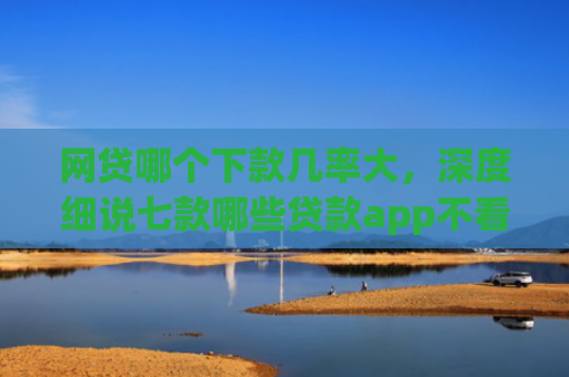 网贷哪个下款几率大，深度细说七款哪些贷款app不看征信好下款