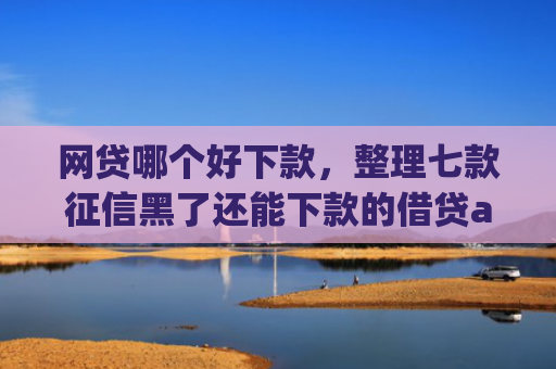 网贷哪个好下款，整理七款征信黑了还能下款的借贷app