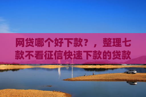 网贷哪个好下款？，整理七款不看征信快速下款的贷款app