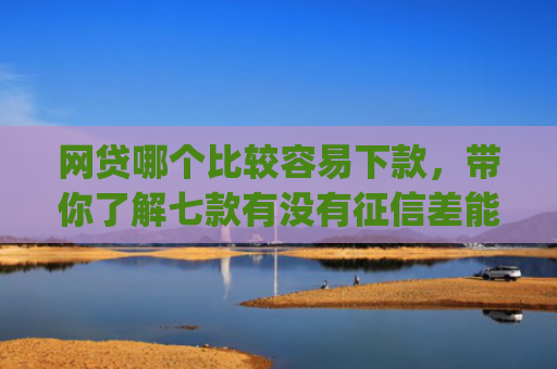 网贷哪个比较容易下款，带你了解七款有没有征信差能下款的app