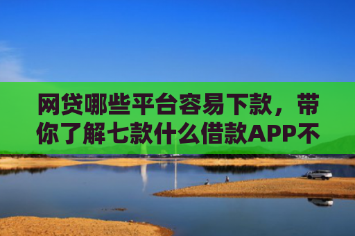 网贷哪些平台容易下款，带你了解七款什么借款APP不看征信秒下款